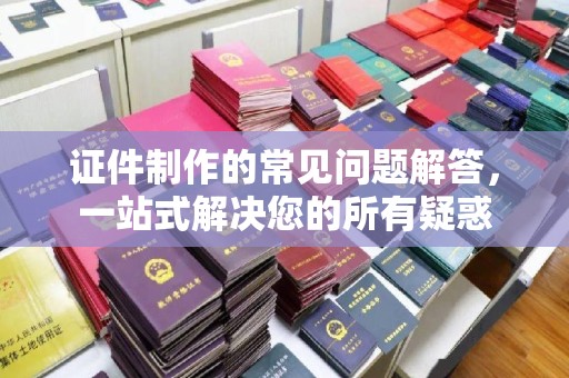 金山屯证件制作的常见问题解答，一站式解决您的所有疑惑
